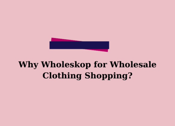 Why Wholeskop for Wholesale Clothing Shopping? Best Wholesale Clothing Platform | Why Choose Wholeskop?