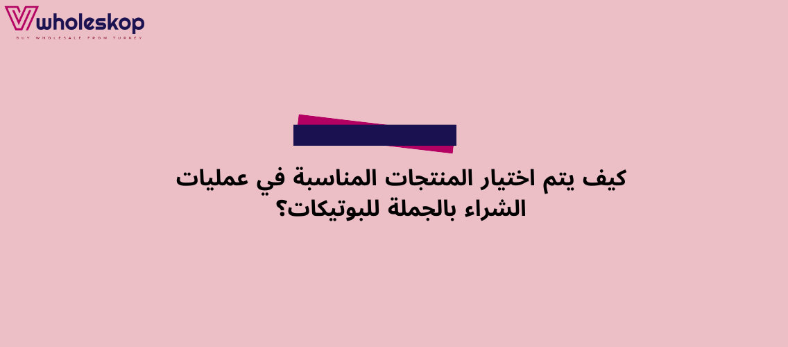 كيف يتم اختيار المنتجات المناسبة في عمليات الشراء بالجملة للبوتيكات؟ دليل اختيار المنتجات المناسبة لشراء الجملة 2025 | Wholeskop
