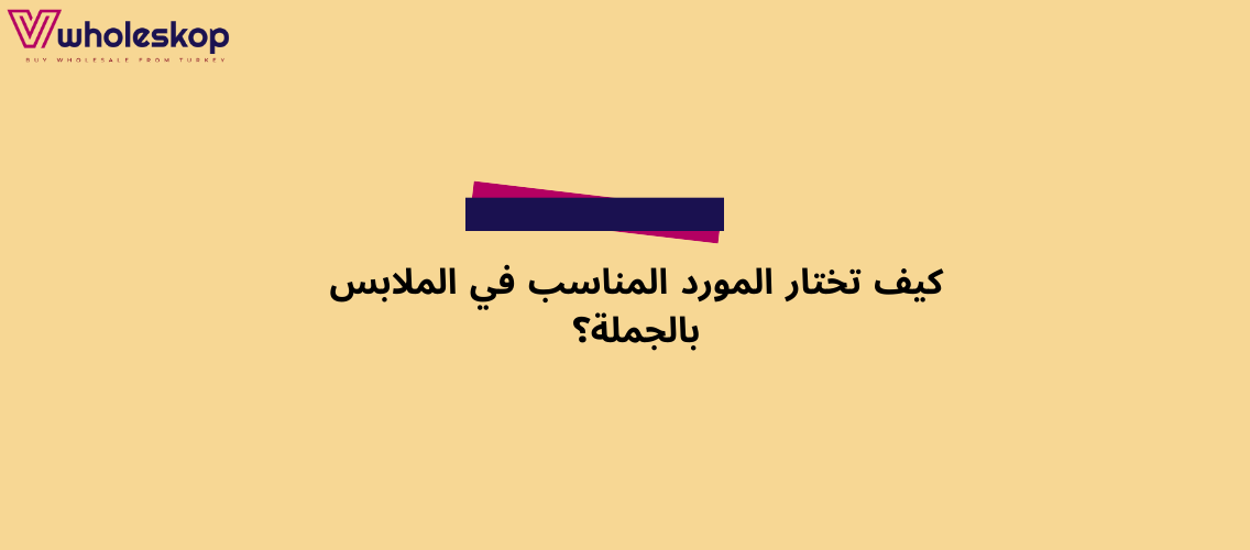 كيف تختار المورد المناسب في الملابس بالجملة؟ دليل اختيار المورد المناسب في الملابس بالجملة | 2025